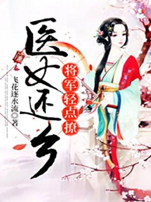 医女还乡将军轻点撩 飞花逐水流