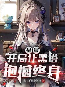 星穹开局让黑塔抱憾终身TXT兔费